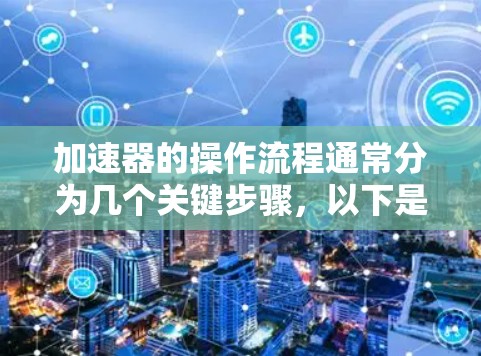 加速器的操作流程通常分为几个关键步骤，以下是详细的指南