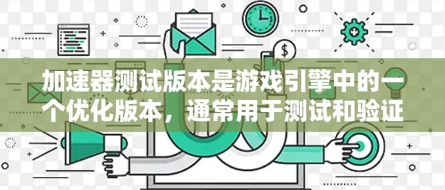 加速器测试版本是游戏引擎中的一个优化版本，通常用于测试和验证加速器在特定场景下的表现。以下是对加速器测试版本的详细分析