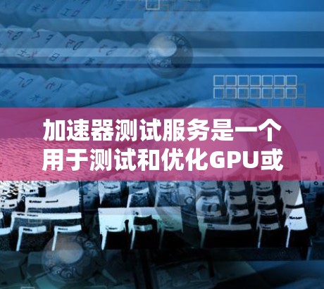 加速器测试服务是一个用于测试和优化GPU或TPU加速器的平台工具，旨在确保这些设备在图像处理、机器学习任务等中的高效性能。以下是对加速器测试服务的详细分析和使用指南