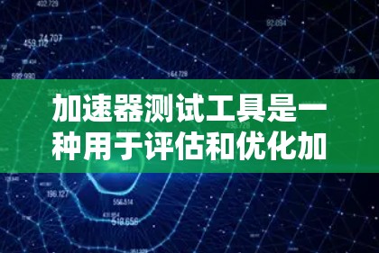 加速器测试工具是一种用于评估和优化加速器性能的工具，帮助开发者和优化者提高应用运行效率。以下是详细的步骤说明