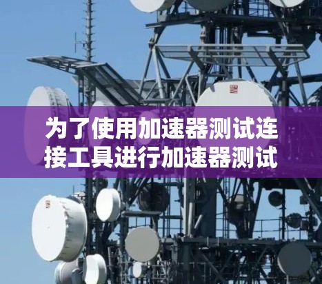 为了使用加速器测试连接工具进行加速器测试，以下是一步步的指南