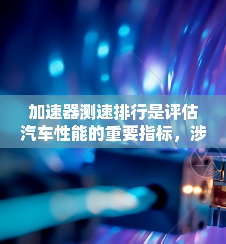 加速器测速排行是评估汽车性能的重要指标，涉及多个测试参数和因素。以下是对该主题的系统总结