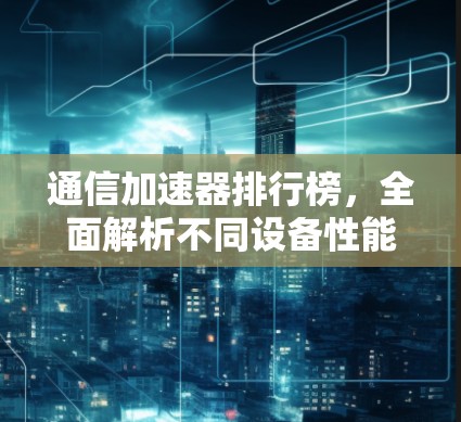 通信加速器排行榜，全面解析不同设备性能对比