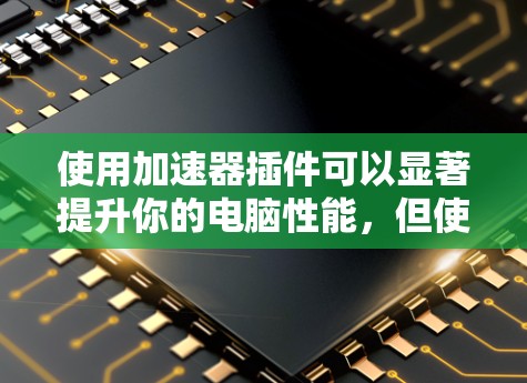 使用加速器插件可以显著提升你的电脑性能，但使用前需要仔细规划和配置。以下是一步步的指南