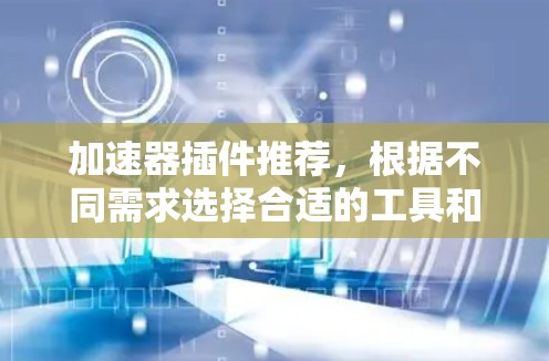 加速器插件推荐，根据不同需求选择合适的工具和插件。以下是一些常见的推荐