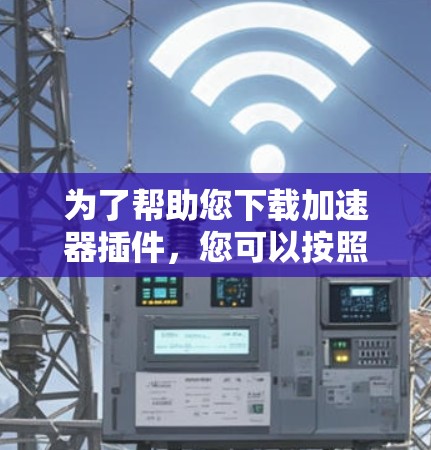 为了帮助您下载加速器插件,您可以按照以下步骤操作 为了帮助您下载加速器插件,您可以按照以下步骤操作
