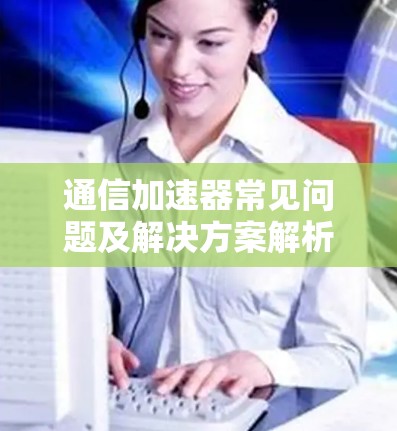 通信加速器常见问题及解决方案解析