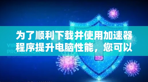 为了顺利下载并使用加速器程序提升电脑性能,您可以按照以下步骤进行 为了顺利下载并使用加速器程序提升电脑性能,您可以按照以下步骤进行