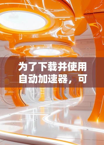 为了下载并使用自动加速器，可以按照以下步骤进行