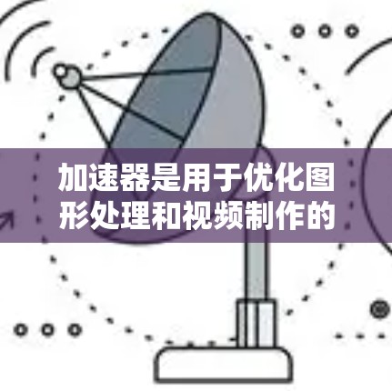 加速器是用于优化图形处理和视频制作的程序工具，通过优化代码和图形渲染器来提高程序性能。以下是对加速器相关问题的详细解答