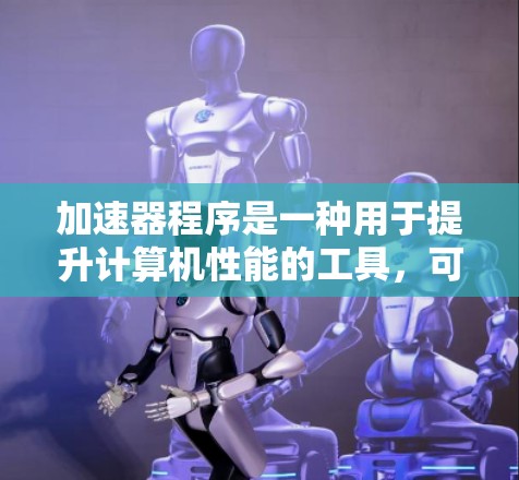加速器程序是一种用于提升计算机性能的工具，可以优化软件运行速度、加速文件下载、加速特定硬件等。以下是对加速器程序的详细总结和推荐