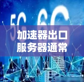 加速器出口服务器通常指的是用于加速数据传输或处理请求的服务器。这种服务器可能用于网络应用中的数据处理、请求处理或数据传输。以下是一些可能涉及加速器出口服务器的方面