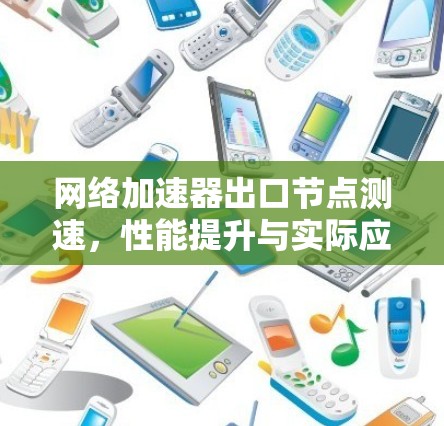网络加速器出口节点测速，性能提升与实际应用