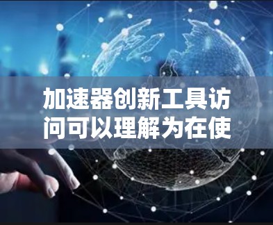 加速器创新工具访问可以理解为在使用加速器工具（如开发环境、代码编辑器等）进行创新过程中，如何高效地利用这些工具来实现创新活动。以下是一些建议和方法，帮助您更好地利用这些工具进行创新