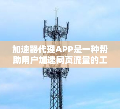 加速器代理APP是一种帮助用户加速网页流量的工具，通过连接多个加速器，提升网页加载速度。以下是对该主题的分步说明