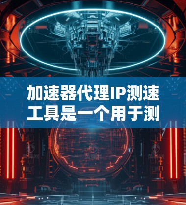 加速器代理IP测速工具是一个用于测试和优化网络流量的工具，提供流量带宽、延迟、连接速度等指标，帮助用户了解网络性能并优化网络配置。以下是对该工具的详细分析
