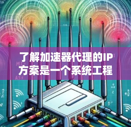 了解加速器代理的IP方案是一个系统工程，涉及多个步骤和细节，以下是一个分步骤的指南，帮助您全面掌握加速器代理的功能和使用方法