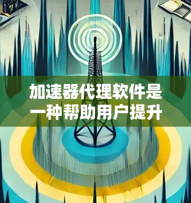 加速器代理软件是一种帮助用户提升下载速度的工具，通过分析缓存情况提供优化建议。以下是关于加速器代理软件的详细指南
