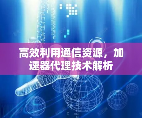 高效利用通信资源，加速器代理技术解析