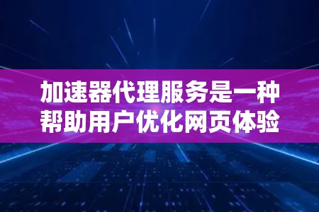 加速器代理服务是一种帮助用户优化网页体验的工具，通过管理缓存、网络隔离和缓存重用等功能，减少浏览器延迟，提升访问效率。以下是关于加速器代理服务的详细分析