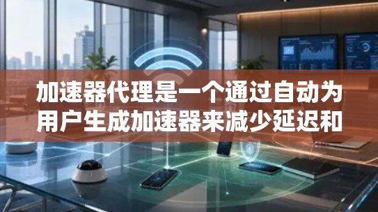 加速器代理是一个通过自动为用户生成加速器来减少延迟和提升用户体验的工具。它可以帮助用户在下载速度慢、应用频繁使用的情况下，减少延迟并提高下载效率。以下是对加速器代理的详细分析