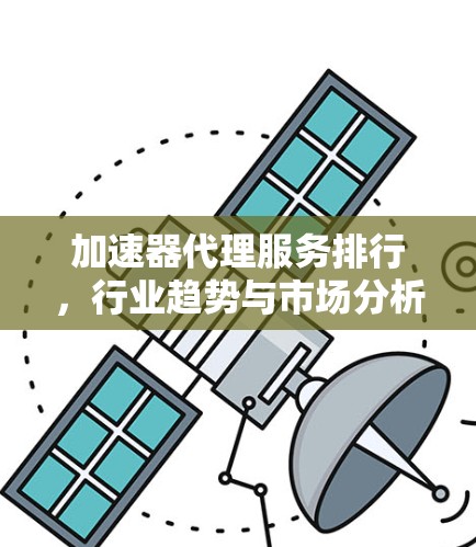 加速器代理服务排行，行业趋势与市场分析