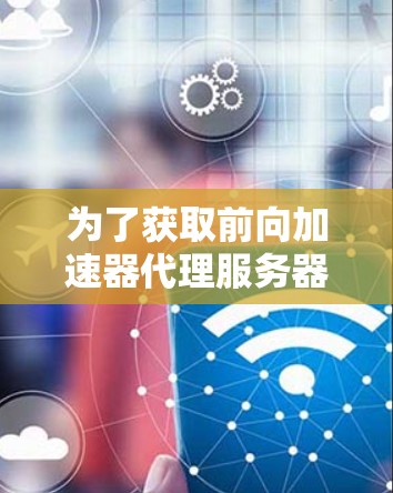 为了获取前向加速器代理服务器的地址，您可以按照以下步骤进行