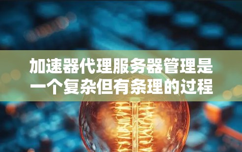 加速器代理服务器管理是一个复杂但有条理的过程,涉及多个步骤和模块。以下是详细的步骤和建议 加速器代理服务器管理是一个复杂但有条理的过程,涉及多个步骤和模块。以下是详细的步骤和建议