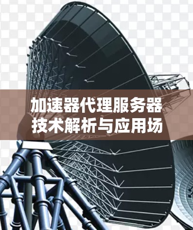 加速器代理服务器技术解析与应用场景挖掘