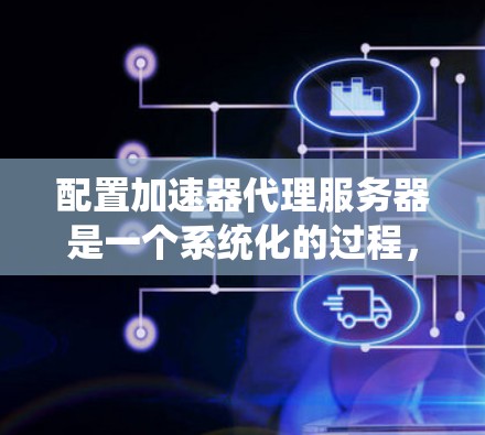 配置加速器代理服务器是一个系统化的过程，确保加速器能够正确运行在服务器上，支持本地用户机器。以下是一个详细的配置流程指南，涵盖所有必要的步骤