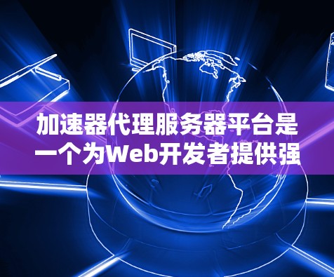 加速器代理服务器平台是一个为Web开发者提供强大缓存加速的工具，帮助他们提高网页加载速度。以下是对该主题的详细总结和分析