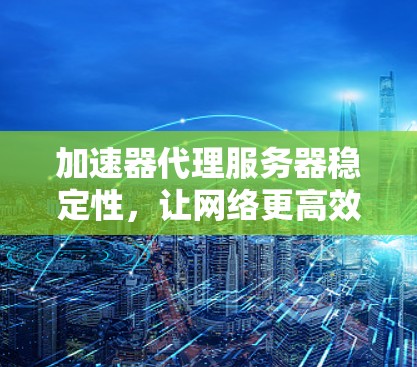 加速器代理服务器稳定性，让网络更高效与稳定