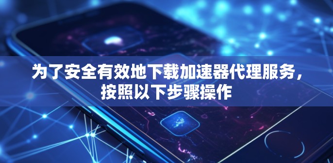 为了安全有效地下载加速器代理服务，按照以下步骤操作