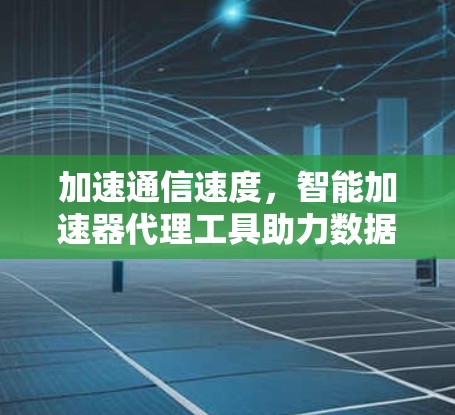 加速通信速度，智能加速器代理工具助力数据高效传输