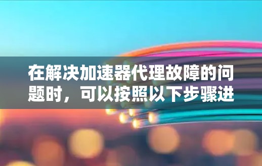 在解决加速器代理故障的问题时，可以按照以下步骤进行