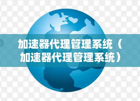 加速器代理管理系统（加速器代理管理系统）是一个用于管理网站加速器的系统，旨在优化网站加载速度和访问体验。该系统可能包括以下功能