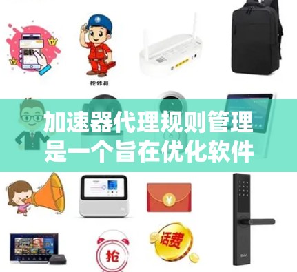 加速器代理规则管理是一个旨在优化软件性能、自动配置和管理加速器的系统。以下是对该主题的详细总结