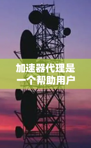 加速器代理是一个帮助用户更快下载文件的工具，可以通过以下步骤进行使用