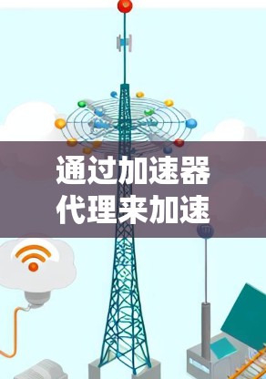 通过加速器代理来加速网页和网站是一个系统化的过程，以下是一步步的指南