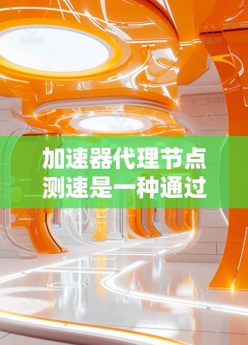 加速器代理节点测速是一种通过加速器来测试节点性能的技术，旨在评估特定节点上的应用或服务的运行速度和稳定性。以下是对该主题的详细说明，帮助你更好地理解和掌握这一概念