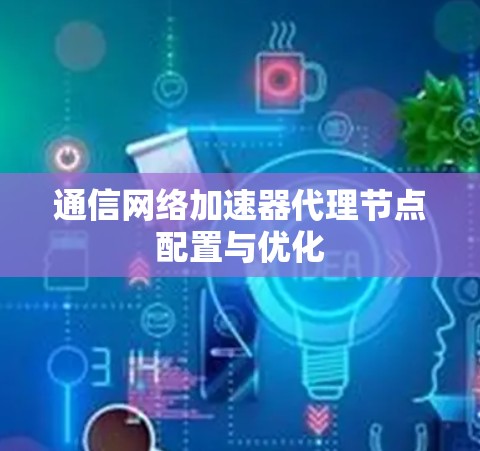 通信网络加速器代理节点配置与优化