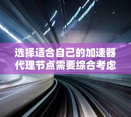 选择适合自己的加速器代理节点需要综合考虑多个因素，以下是一个结构化的解决方案