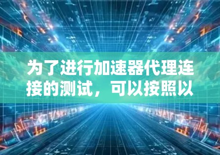 为了进行加速器代理连接的测试，可以按照以下步骤进行