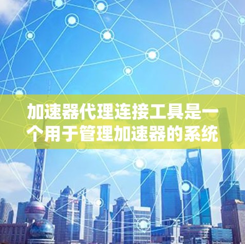 加速器代理连接工具是一个用于管理加速器的系统，其核心功能包括加速器的配置、管理以及连接处理。以下是对该工具的详细说明