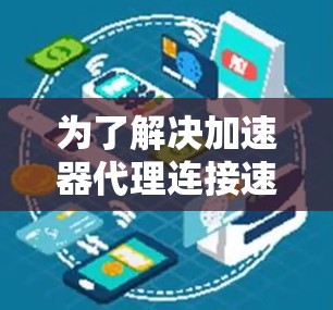 为了解决加速器代理连接速度慢的问题，可以按照以下步骤进行优化
