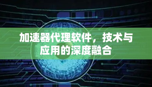 加速器代理软件，技术与应用的深度融合