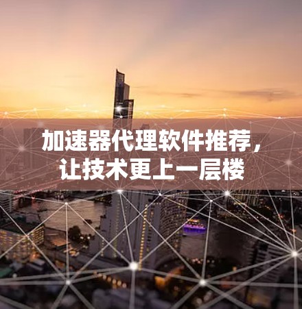 加速器代理软件推荐，让技术更上一层楼