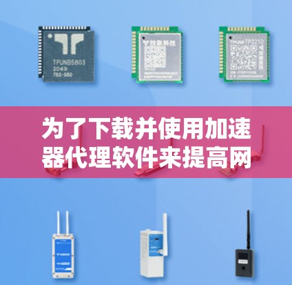 为了下载并使用加速器代理软件来提高网络速度和下载效率，您可以按照以下步骤进行