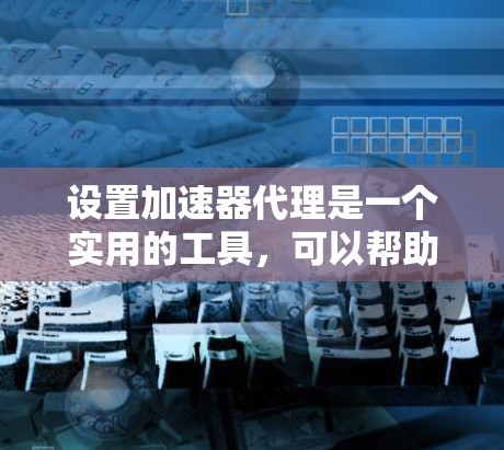 设置加速器代理是一个实用的工具，可以帮助你管理Web浏览，提高效率。以下是一个清晰的步骤指南，帮助你轻松设置加速器代理