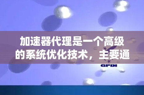 加速器代理是一个高级的系统优化技术，主要通过调整系统配置、优化算法和管理加速器来提升计算机系统性能。以下是对加速器代理的详细总结